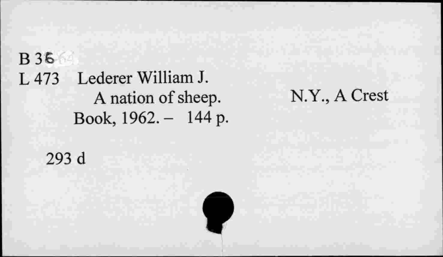 ﻿B3B
L 473 Lederer William J.
A nation of sheep.
Book, 1962.- 144 p.
N.Y., A Crest
293 d